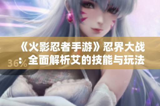 《火影忍者手游》忍界大战：全面解析艾的技能与玩法技巧