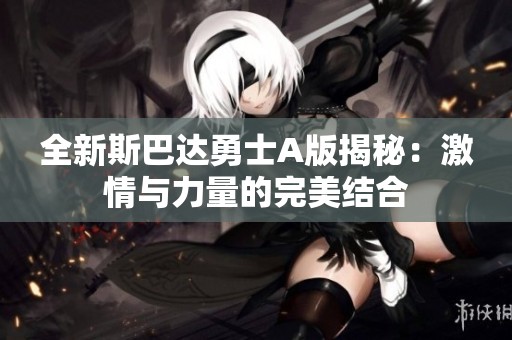 全新斯巴达勇士A版揭秘：激情与力量的完美结合