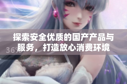 探索安全优质的国产产品与服务，打造放心消费环境