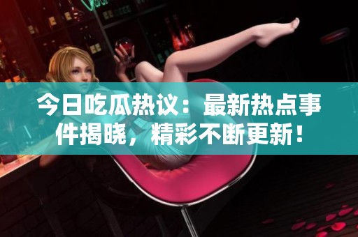 今日吃瓜热议：最新热点事件揭晓，精彩不断更新！