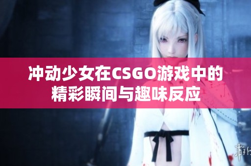 冲动少女在CSGO游戏中的精彩瞬间与趣味反应