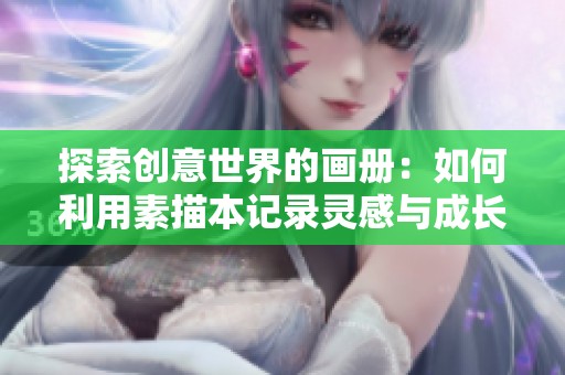 探索创意世界的画册：如何利用素描本记录灵感与成长