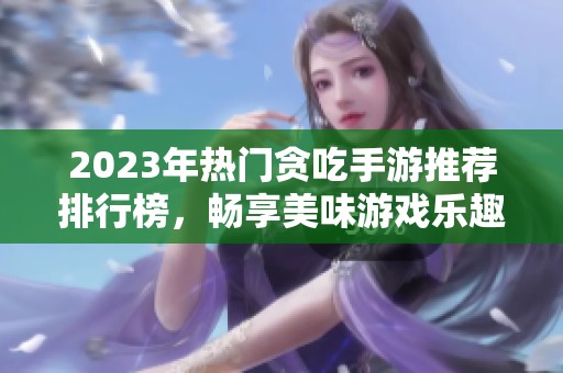 2023年热门贪吃手游推荐排行榜，畅享美味游戏乐趣