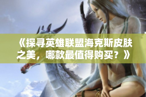 《探寻英雄联盟海克斯皮肤之美，哪款最值得购买？》