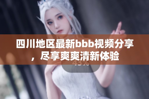 四川地区最新bbb视频分享，尽享爽爽清新体验