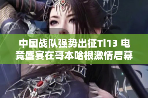 中国战队强势出征Ti13 电竞盛宴在哥本哈根激情启幕
