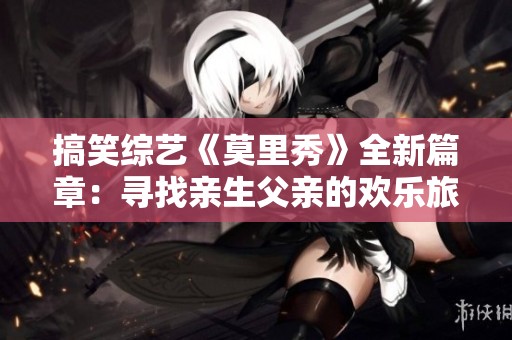 搞笑综艺《莫里秀》全新篇章：寻找亲生父亲的欢乐旅程