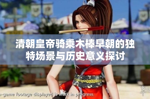 清朝皇帝骑乘木棒早朝的独特场景与历史意义探讨