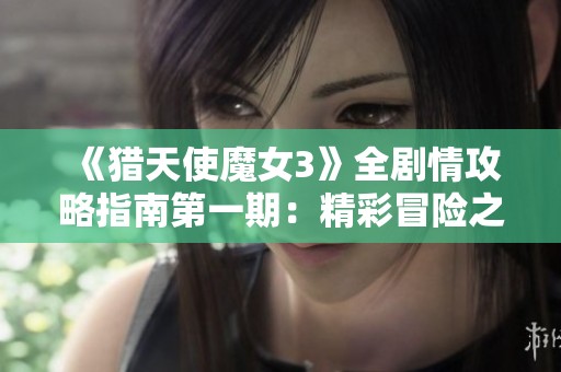 《猎天使魔女3》全剧情攻略指南第一期：精彩冒险之旅开启