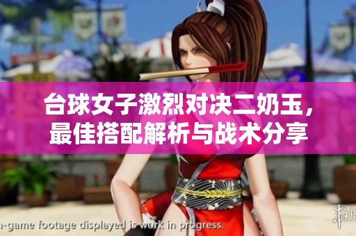 台球女子激烈对决二奶玉，最佳搭配解析与战术分享