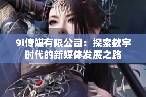 9i传媒有限公司：探索数字时代的新媒体发展之路
