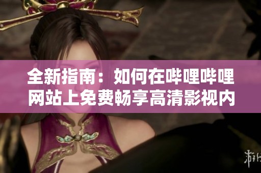 全新指南：如何在哔哩哔哩网站上免费畅享高清影视内容