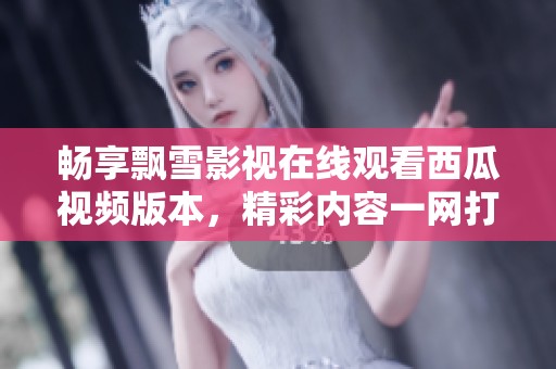畅享飘雪影视在线观看西瓜视频版本，精彩内容一网打尽