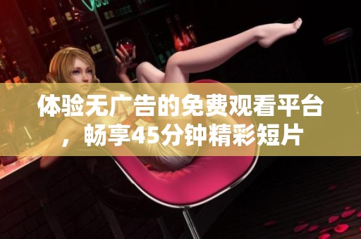 体验无广告的免费观看平台，畅享45分钟精彩短片