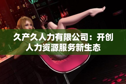 久产久人力有限公司：开创人力资源服务新生态