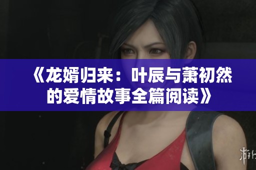 《龙婿归来：叶辰与萧初然的爱情故事全篇阅读》