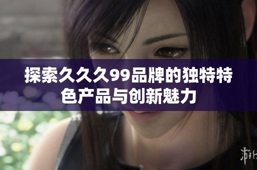 探索久久久99品牌的独特特色产品与创新魅力