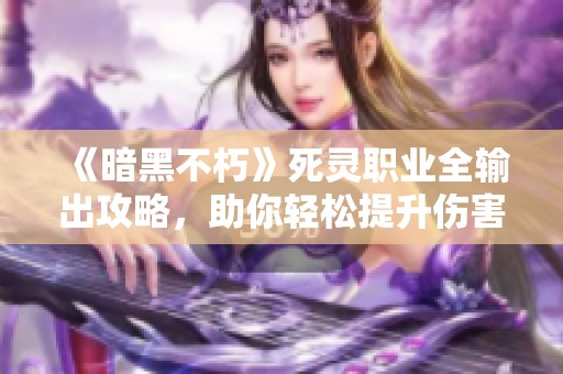 《暗黑不朽》死灵职业全输出攻略，助你轻松提升伤害！