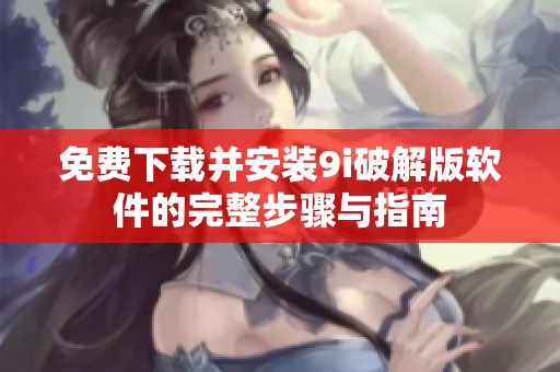 免费下载并安装9i破解版软件的完整步骤与指南