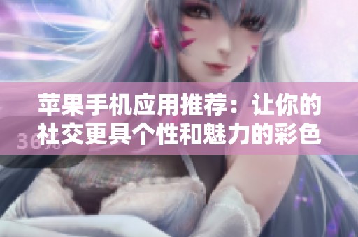 苹果手机应用推荐：让你的社交更具个性和魅力的彩色伪装应用