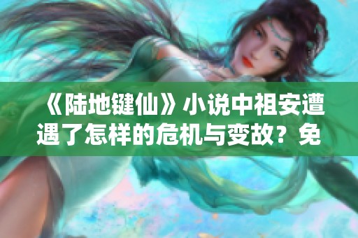 《陆地键仙》小说中祖安遭遇了怎样的危机与变故？免费在线阅读！