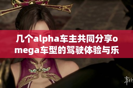 几个alpha车主共同分享omega车型的驾驶体验与乐趣