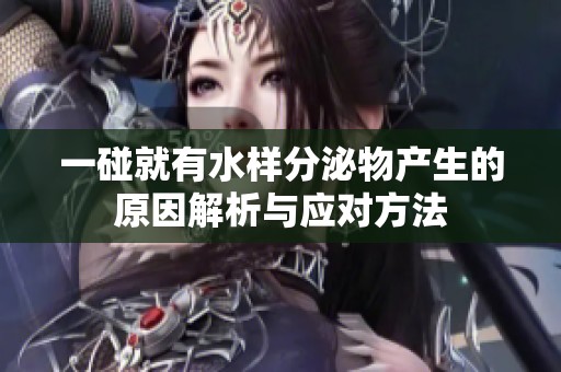 一碰就有水样分泌物产生的原因解析与应对方法