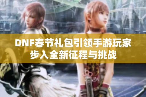 DNF春节礼包引领手游玩家步入全新征程与挑战