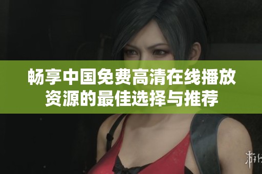 畅享中国免费高清在线播放资源的最佳选择与推荐