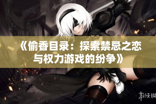 《偷香目录：探索禁忌之恋与权力游戏的纷争》