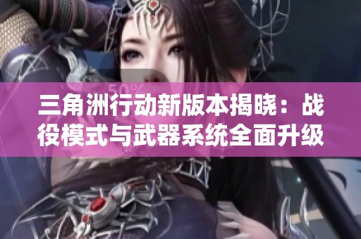 三角洲行动新版本揭晓：战役模式与武器系统全面升级！