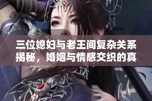 三位媳妇与老王间复杂关系揭秘，婚姻与情感交织的真相