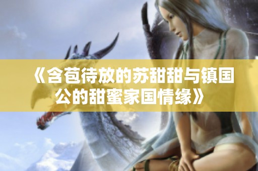《含苞待放的苏甜甜与镇国公的甜蜜家国情缘》