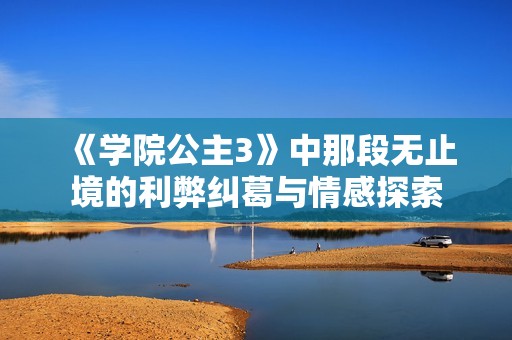 《学院公主3》中那段无止境的利弊纠葛与情感探索