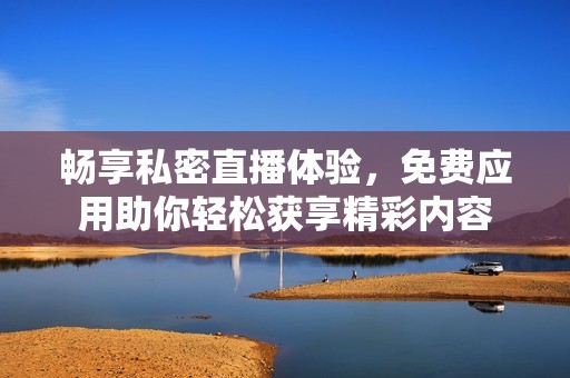 畅享私密直播体验，免费应用助你轻松获享精彩内容