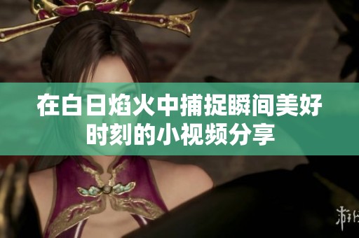 在白日焰火中捕捉瞬间美好时刻的小视频分享