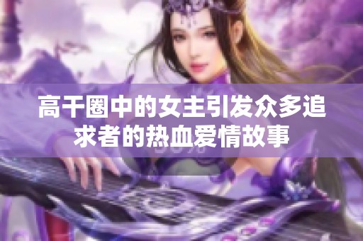 高干圈中的女主引发众多追求者的热血爱情故事