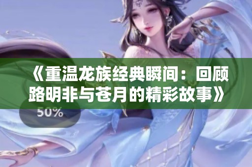 《重温龙族经典瞬间：回顾路明非与苍月的精彩故事》