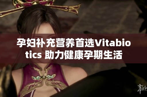 孕妇补充营养首选Vitabiotics 助力健康孕期生活