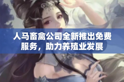 人马畜禽公司全新推出免费服务，助力养殖业发展