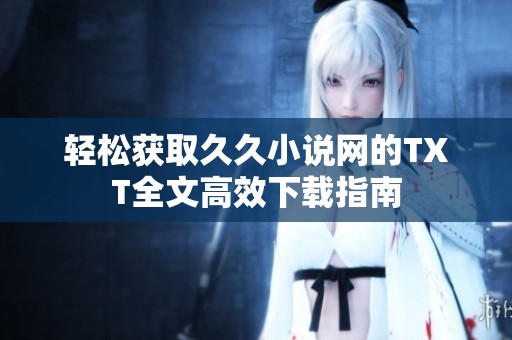 轻松获取久久小说网的TXT全文高效下载指南