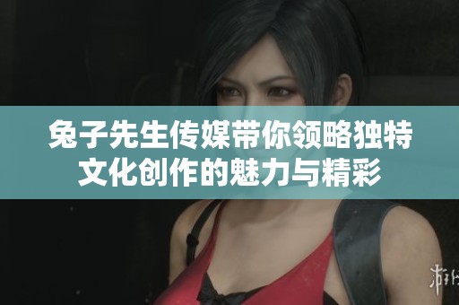 兔子先生传媒带你领略独特文化创作的魅力与精彩