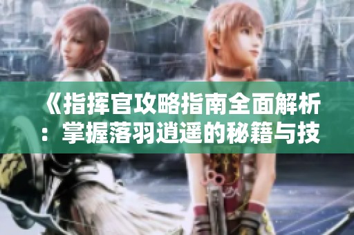 《指挥官攻略指南全面解析：掌握落羽逍遥的秘籍与技巧》