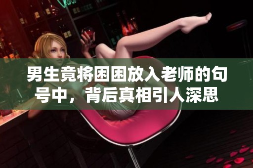 男生竟将困困放入老师的句号中，背后真相引人深思