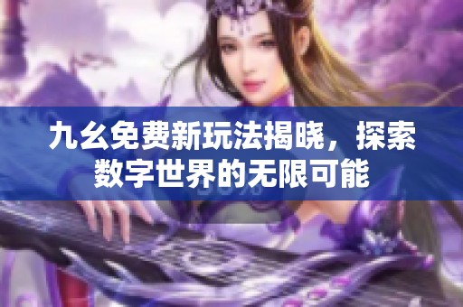 九幺免费新玩法揭晓，探索数字世界的无限可能