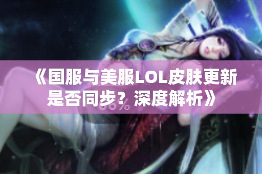 《国服与美服LOL皮肤更新是否同步？深度解析》