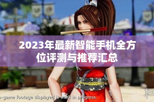 2023年最新智能手机全方位评测与推荐汇总