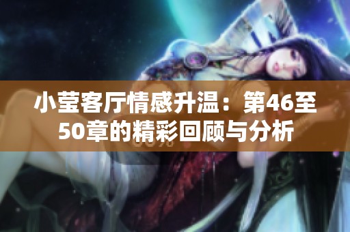 小莹客厅情感升温：第46至50章的精彩回顾与分析