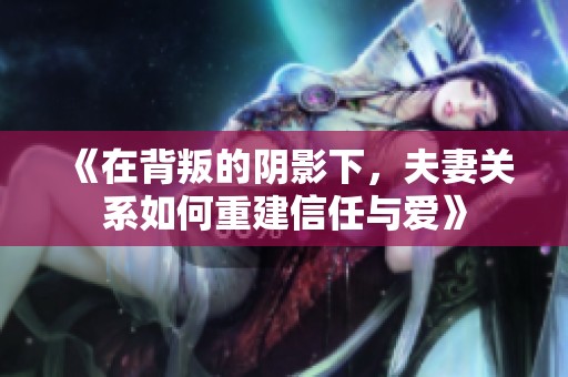 《在背叛的阴影下，夫妻关系如何重建信任与爱》