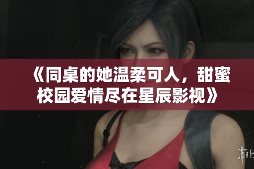 《同桌的她温柔可人，甜蜜校园爱情尽在星辰影视》